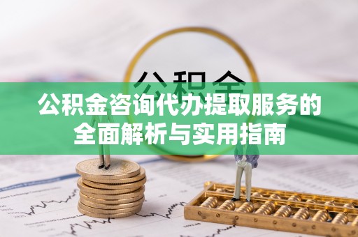 扶风公积金咨询代办提取服务的全面解析与实用指南
