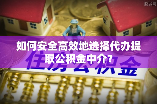 扶风如何安全高效地选择代办提取公积金中介？