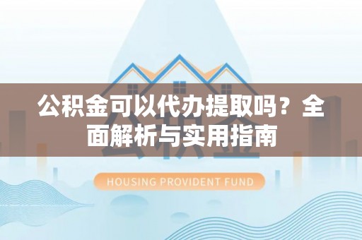 扶风公积金可以代办提取吗？全面解析与实用指南