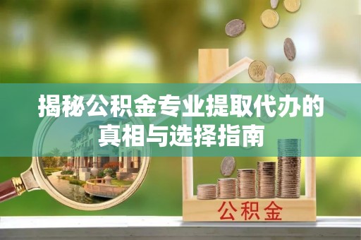 扶风揭秘公积金专业提取代办的真相与选择指南