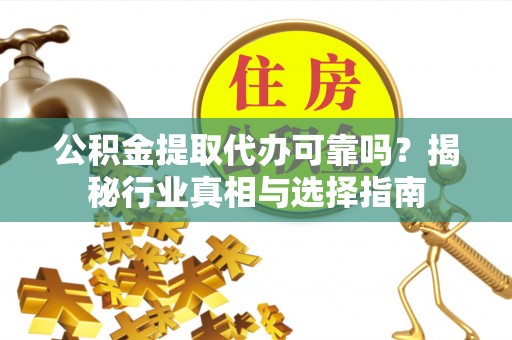 扶风公积金提取代办可靠吗？揭秘行业真相与选择指南