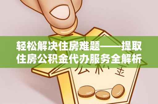 扶风轻松解决住房难题——提取住房公积金代办服务全解析