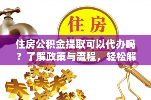 扶风住房公积金提取可以代办吗？了解政策与流程，轻松解决你的疑问