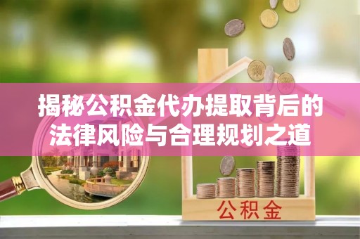 扶风揭秘公积金代办提取背后的法律风险与合理规划之道