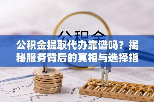 扶风公积金提取代办靠谱吗？揭秘服务背后的真相与选择指南