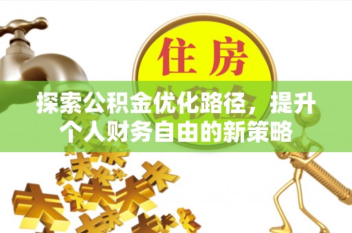扶风探索公积金优化路径，提升个人财务自由的新策略