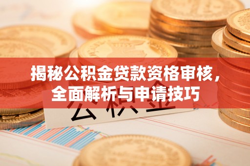 扶风揭秘公积金贷款资格审核，全面解析与申请技巧