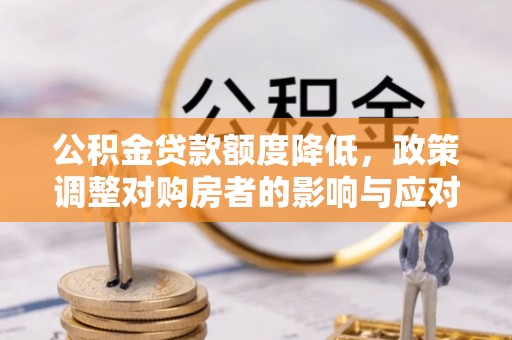 扶风公积金贷款额度降低，政策调整对购房者的影响与应对策略