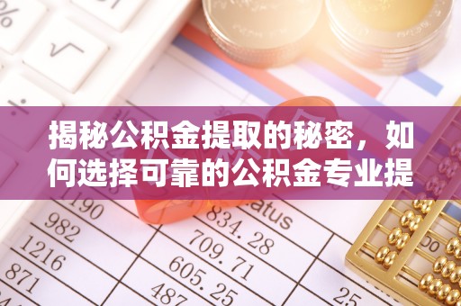 扶风揭秘公积金提取的秘密，如何选择可靠的公积金专业提取代办服务
