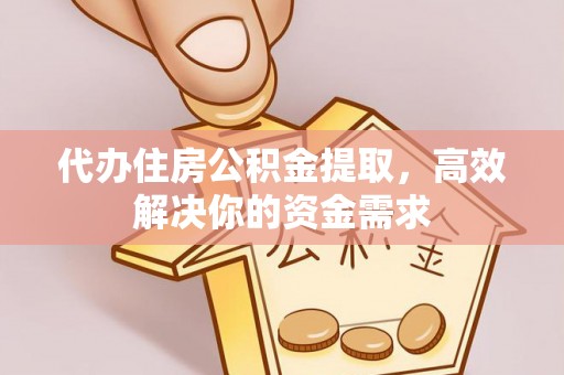 扶风代办住房公积金提取，高效解决你的资金需求