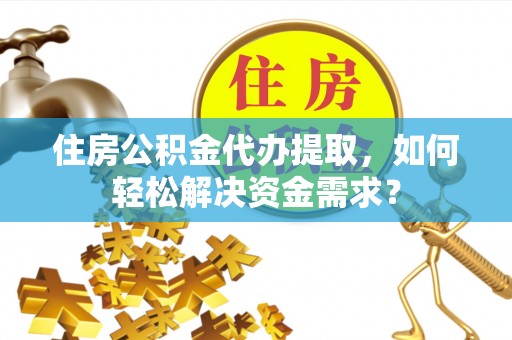 扶风住房公积金代办提取，如何轻松解决资金需求？