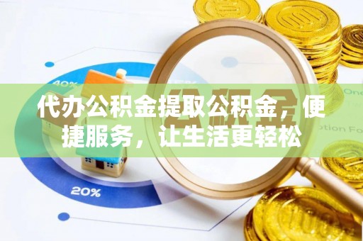 扶风代办公积金提取公积金，便捷服务，让生活更轻松