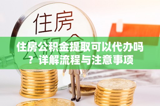 扶风住房公积金提取可以代办吗？详解流程与注意事项