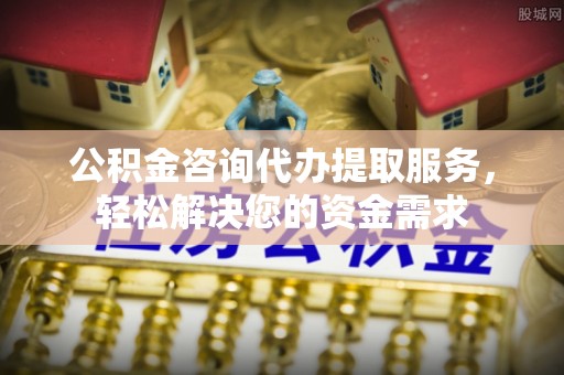 扶风公积金咨询代办提取服务，轻松解决您的资金需求
