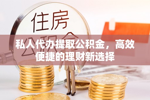 扶风私人代办提取公积金，高效便捷的理财新选择