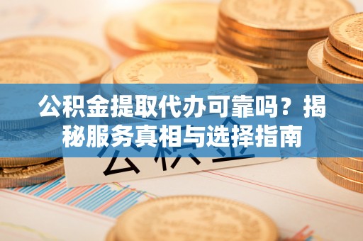 扶风公积金提取代办可靠吗？揭秘服务真相与选择指南