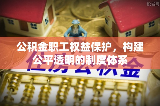 扶风公积金职工权益保护，构建公平透明的制度体系