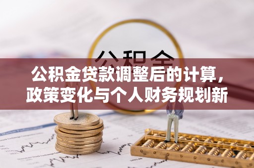 扶风公积金贷款调整后的计算，政策变化与个人财务规划新思路