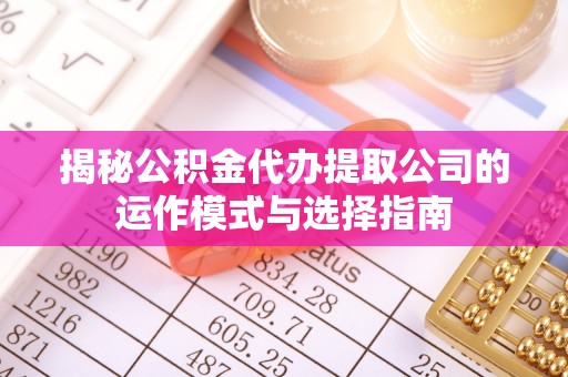 扶风揭秘公积金代办提取公司的运作模式与选择指南