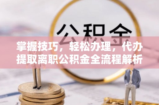 扶风掌握技巧，轻松办理，代办提取离职公积金全流程解析