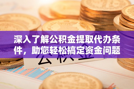 扶风深入了解公积金提取代办条件，助您轻松搞定资金问题