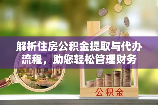 扶风解析住房公积金提取与代办流程，助您轻松管理财务