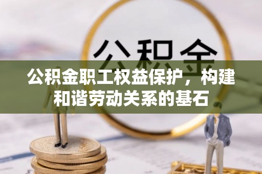扶风公积金职工权益保护，构建和谐劳动关系的基石