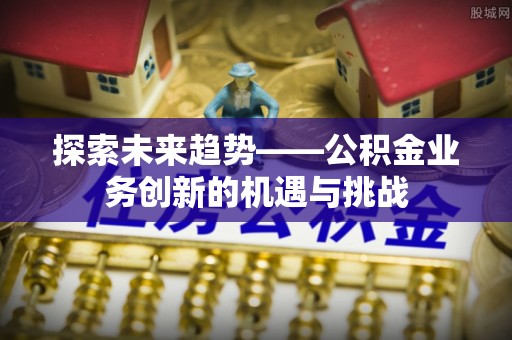 扶风探索未来趋势——公积金业务创新的机遇与挑战