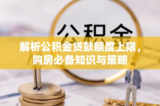 扶风解析公积金贷款额度上限，购房必备知识与策略