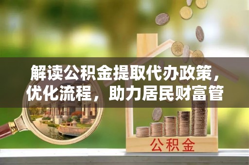 扶风解读公积金提取代办政策，优化流程，助力居民财富管理