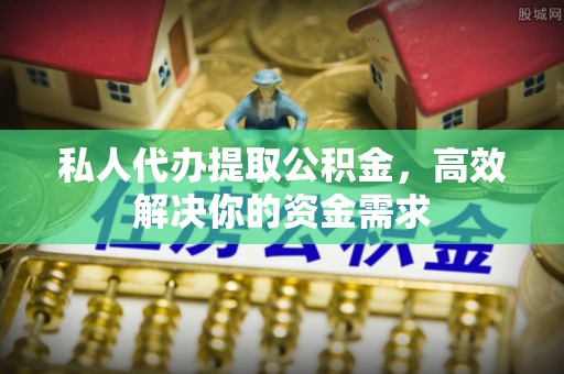 扶风私人代办提取公积金，高效解决你的资金需求