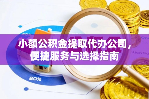 扶风小额公积金提取代办公司，便捷服务与选择指南
