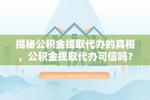 扶风揭秘公积金提取代办的真相，公积金提取代办可信吗？