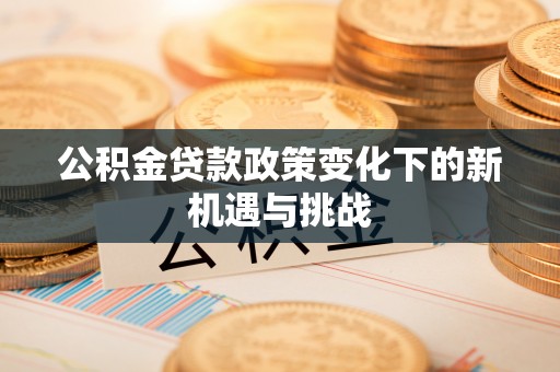 扶风公积金贷款政策变化下的新机遇与挑战