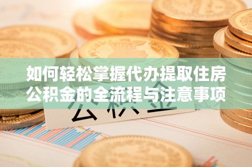 扶风如何轻松掌握代办提取住房公积金的全流程与注意事项
