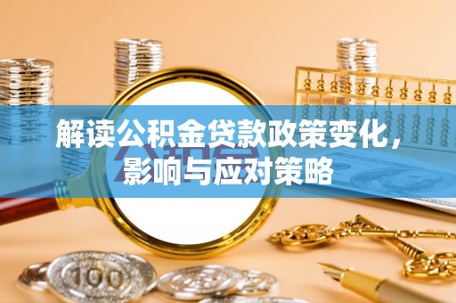 扶风解读公积金贷款政策变化，影响与应对策略