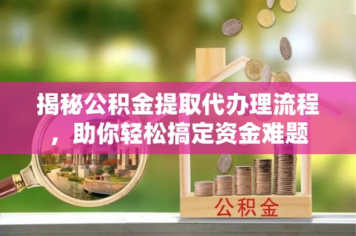 扶风揭秘公积金提取代办理流程，助你轻松搞定资金难题