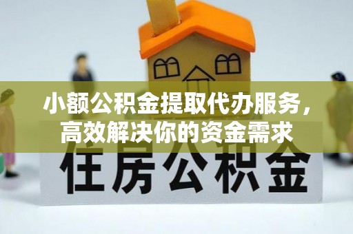 扶风小额公积金提取代办服务，高效解决你的资金需求