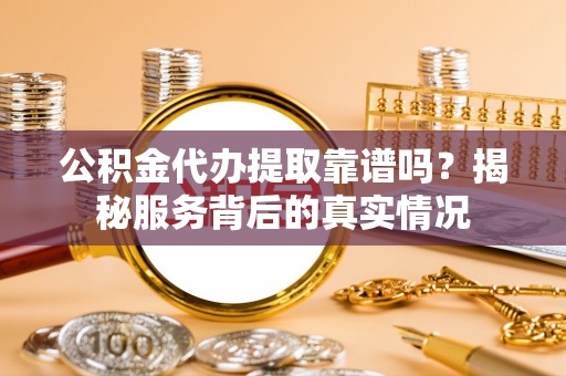 扶风公积金代办提取靠谱吗？揭秘服务背后的真实情况