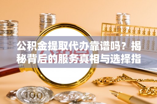 扶风公积金提取代办靠谱吗？揭秘背后的服务真相与选择指南