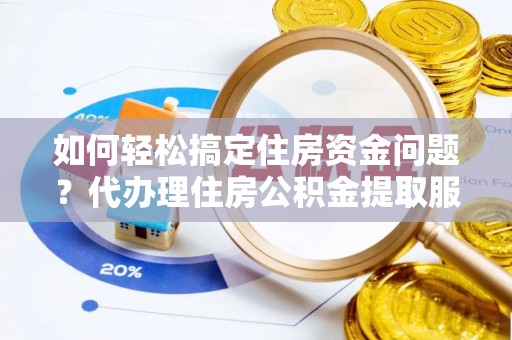 扶风如何轻松搞定住房资金问题？代办理住房公积金提取服务全解析