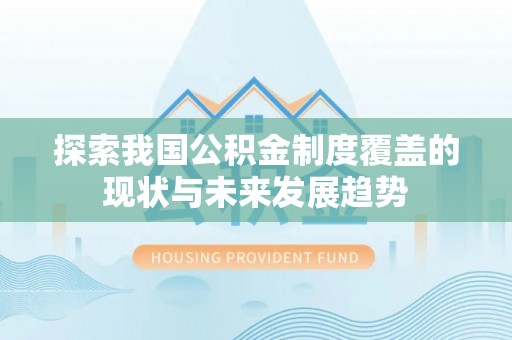扶风探索我国公积金制度覆盖的现状与未来发展趋势