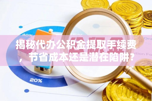 扶风揭秘代办公积金提取手续费，节省成本还是潜在陷阱？