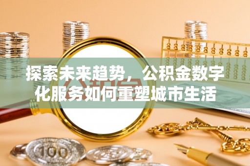 扶风探索未来趋势，公积金数字化服务如何重塑城市生活