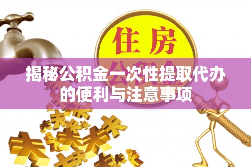 扶风揭秘公积金一次性提取代办的便利与注意事项