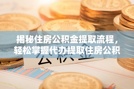 扶风揭秘住房公积金提取流程，轻松掌握代办提取住房公积金技巧