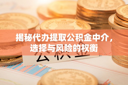 扶风揭秘代办提取公积金中介，选择与风险的权衡