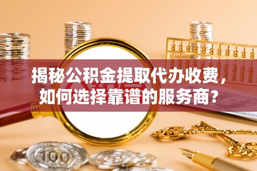 扶风揭秘公积金提取代办收费，如何选择靠谱的服务商？