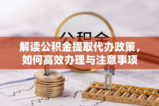 扶风解读公积金提取代办政策，如何高效办理与注意事项