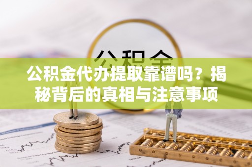 扶风公积金代办提取靠谱吗？揭秘背后的真相与注意事项